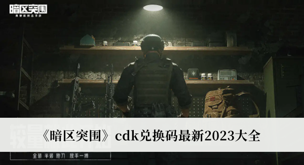 暗区突围2023年的cdk兑换码都有哪些 暗区突围cdk兑换码最新2023大全